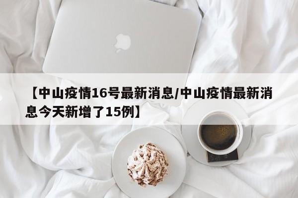 【中山疫情16号最新消息/中山疫情最新消息今天新增了15例】