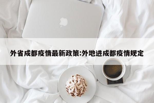 外省成都疫情最新政策:外地进成都疫情规定