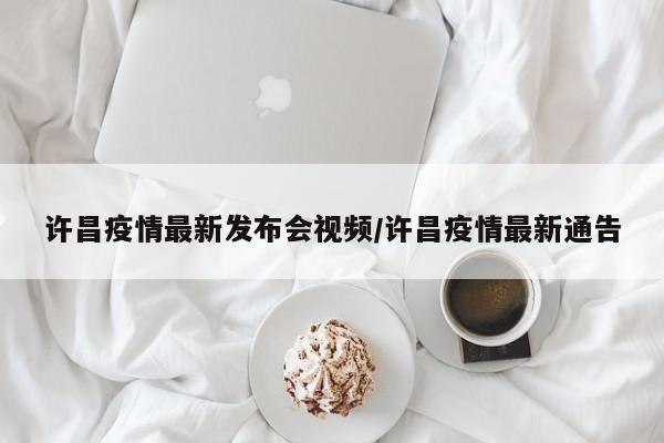 许昌疫情最新发布会视频/许昌疫情最新通告