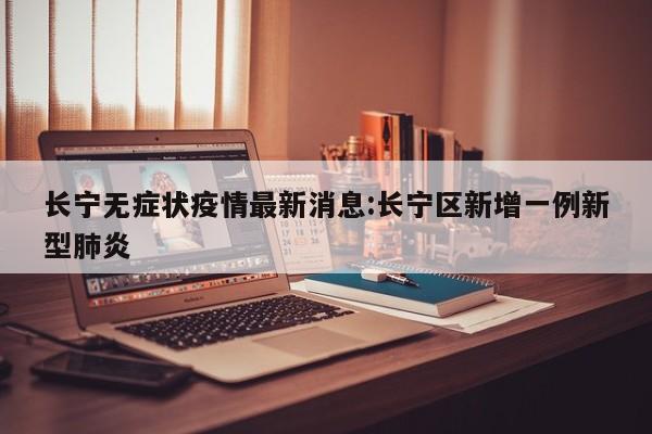 长宁无症状疫情最新消息:长宁区新增一例新型肺炎