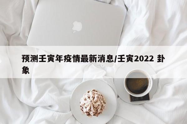 预测壬寅年疫情最新消息/壬寅2022 卦象