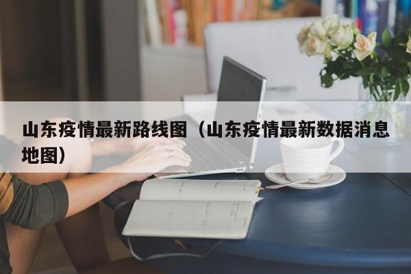 山东疫情最新路线图（山东疫情最新数据消息地图）