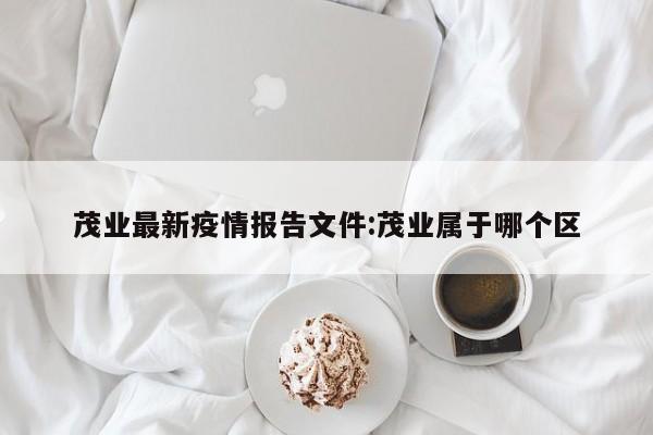 茂业最新疫情报告文件:茂业属于哪个区