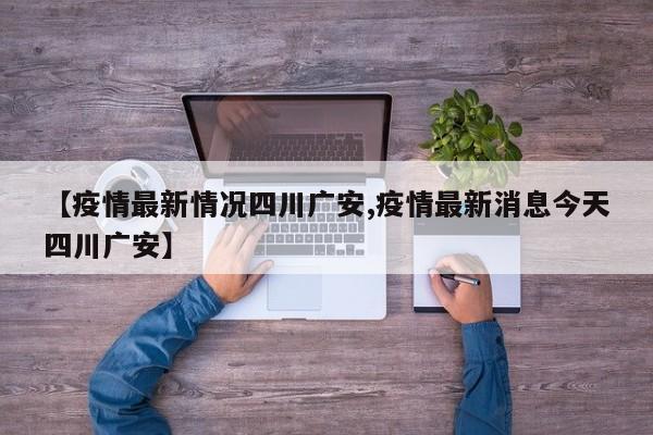 【疫情最新情况四川广安,疫情最新消息今天四川广安】