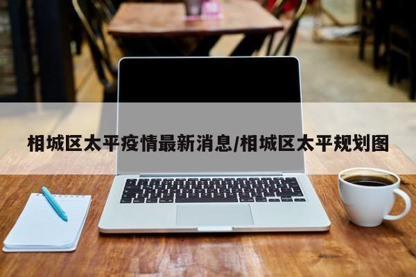 相城区太平疫情最新消息/相城区太平规划图