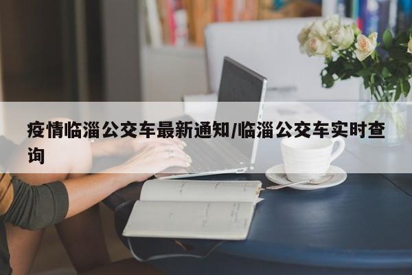 疫情临淄公交车最新通知/临淄公交车实时查询