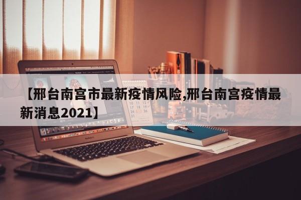 【邢台南宫市最新疫情风险,邢台南宫疫情最新消息2021】