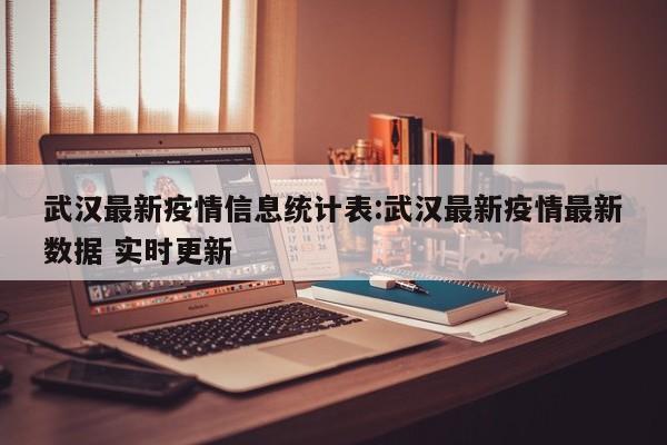 武汉最新疫情信息统计表:武汉最新疫情最新数据 实时更新