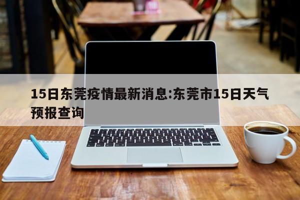 15日东莞疫情最新消息:东莞市15日天气预报查询