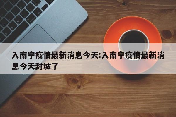 入南宁疫情最新消息今天:入南宁疫情最新消息今天封城了