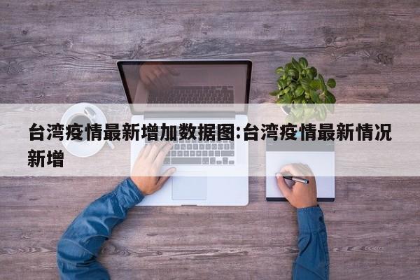台湾疫情最新增加数据图:台湾疫情最新情况新增
