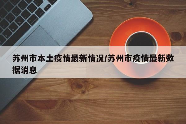 苏州市本土疫情最新情况/苏州市疫情最新数据消息