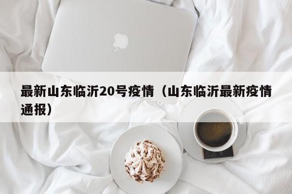 最新山东临沂20号疫情（山东临沂最新疫情通报）