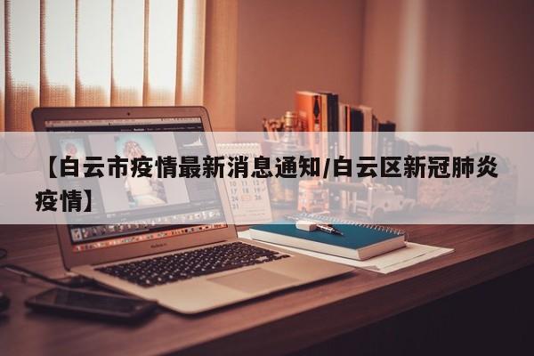 【白云市疫情最新消息通知/白云区新冠肺炎疫情】