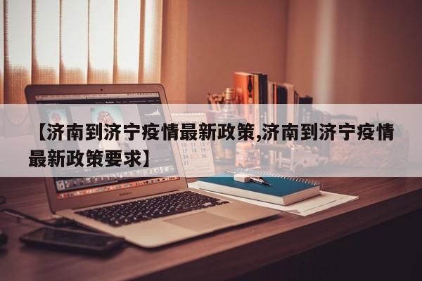 【济南到济宁疫情最新政策,济南到济宁疫情最新政策要求】
