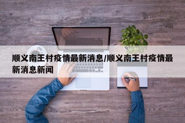 顺义南王村疫情最新消息/顺义南王村疫情最新消息新闻