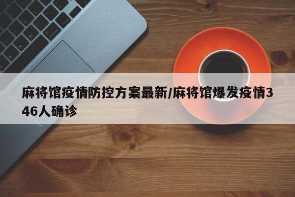 麻将馆疫情防控方案最新/麻将馆爆发疫情346人确诊