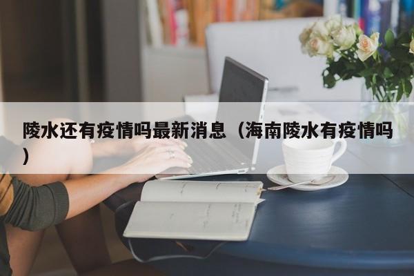 陵水还有疫情吗最新消息（海南陵水有疫情吗）