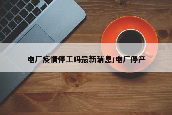 电厂疫情停工吗最新消息/电厂停产