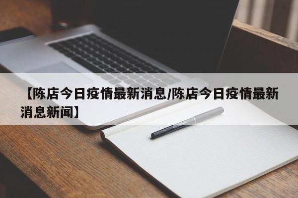 【陈店今日疫情最新消息/陈店今日疫情最新消息新闻】