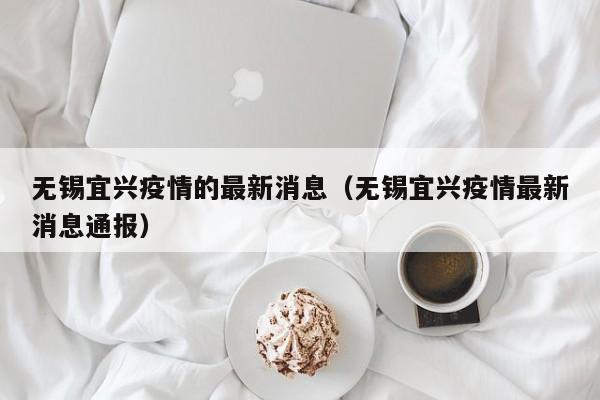 无锡宜兴疫情的最新消息（无锡宜兴疫情最新消息通报）