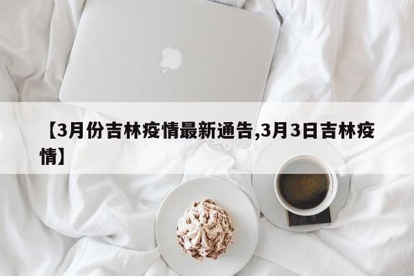 【3月份吉林疫情最新通告,3月3日吉林疫情】