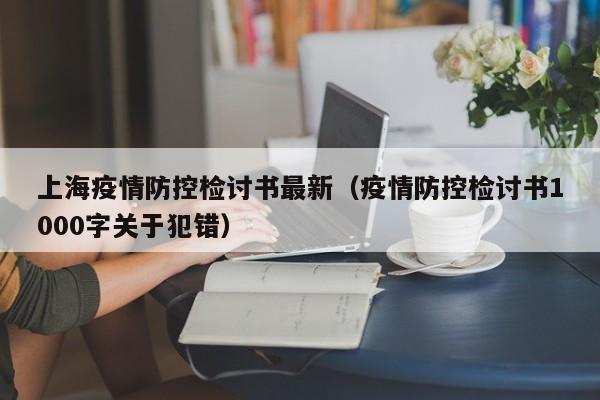 上海疫情防控检讨书最新（疫情防控检讨书1000字关于犯错）