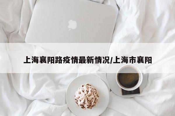 上海襄阳路疫情最新情况/上海市襄阳