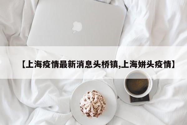 【上海疫情最新消息头桥镇,上海姘头疫情】