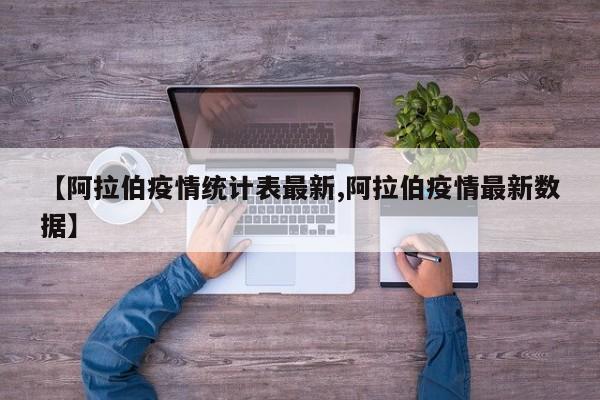 【阿拉伯疫情统计表最新,阿拉伯疫情最新数据】