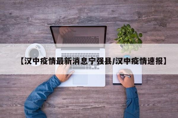 【汉中疫情最新消息宁强县/汉中疫情速报】