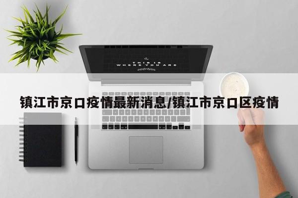 镇江市京口疫情最新消息/镇江市京口区疫情