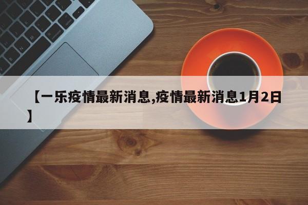 【一乐疫情最新消息,疫情最新消息1月2日】