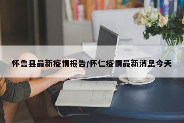 怀鲁县最新疫情报告/怀仁疫情最新消息今天