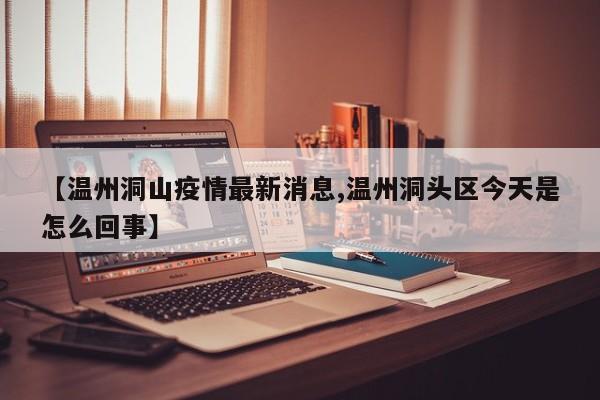 【温州洞山疫情最新消息,温州洞头区今天是怎么回事】