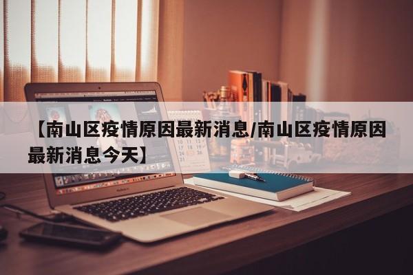 【南山区疫情原因最新消息/南山区疫情原因最新消息今天】
