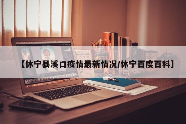 【休宁县溪口疫情最新情况/休宁百度百科】