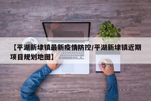【平湖新埭镇最新疫情防控/平湖新埭镇近期项目规划地图】