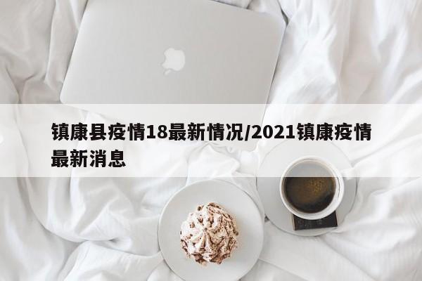 镇康县疫情18最新情况/2021镇康疫情最新消息