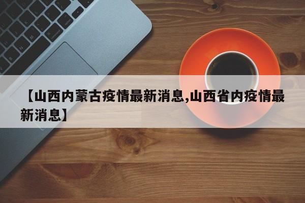 【山西内蒙古疫情最新消息,山西省内疫情最新消息】
