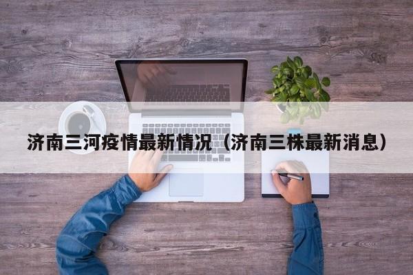 济南三河疫情最新情况（济南三株最新消息）
