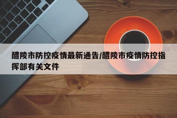 醴陵市防控疫情最新通告/醴陵市疫情防控指挥部有关文件