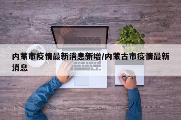 内蒙市疫情最新消息新增/内蒙古市疫情最新消息