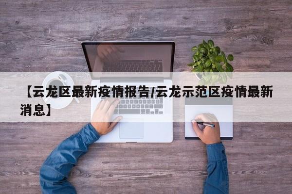 【云龙区最新疫情报告/云龙示范区疫情最新消息】