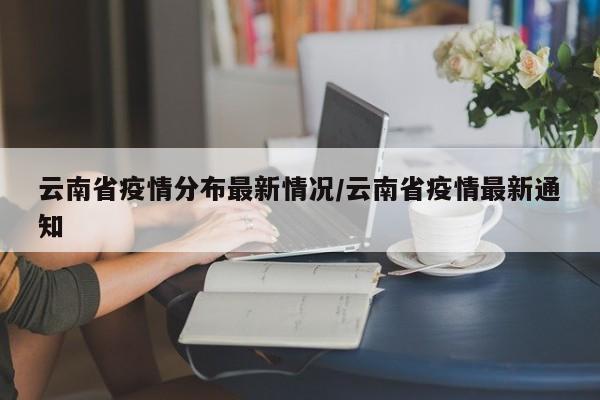 云南省疫情分布最新情况/云南省疫情最新通知
