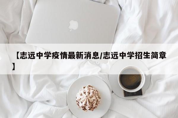 【志远中学疫情最新消息/志远中学招生简章】