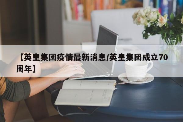 【英皇集团疫情最新消息/英皇集团成立70周年】