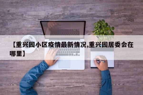 【重兴园小区疫情最新情况,重兴园居委会在哪里】