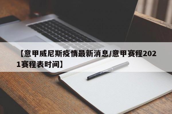 【意甲威尼斯疫情最新消息/意甲赛程2021赛程表时间】