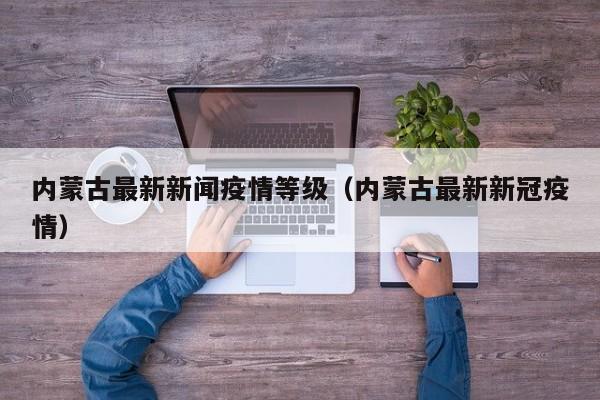 内蒙古最新新闻疫情等级（内蒙古最新新冠疫情）
